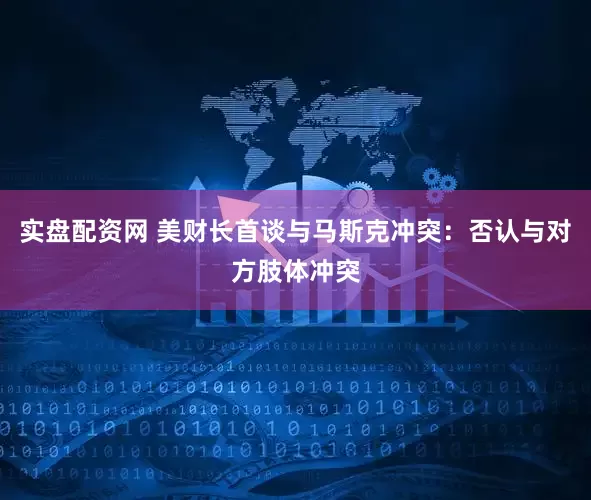 实盘配资网 美财长首谈与马斯克冲突：否认与对方肢体冲突