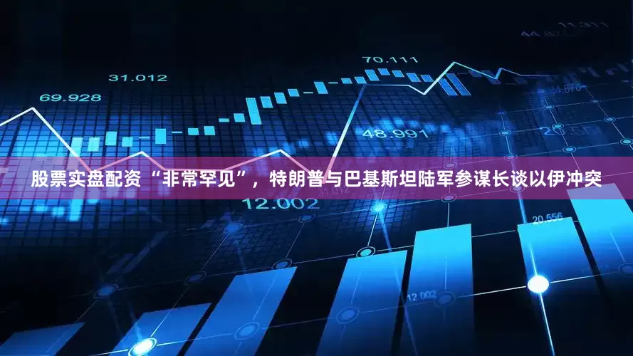 股票实盘配资 “非常罕见”，特朗普与巴基斯坦陆军参谋长谈以伊冲突