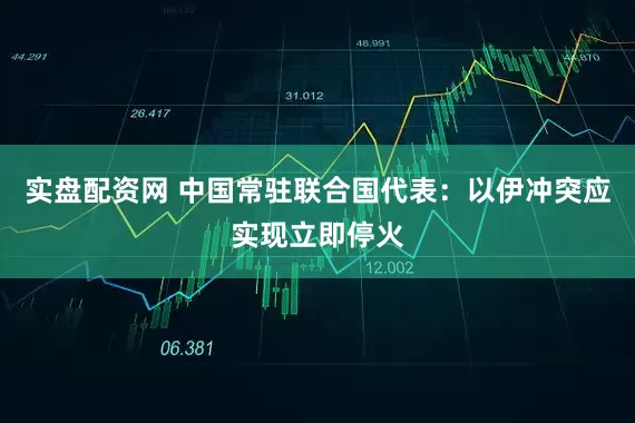 实盘配资网 中国常驻联合国代表：以伊冲突应实现立即停火