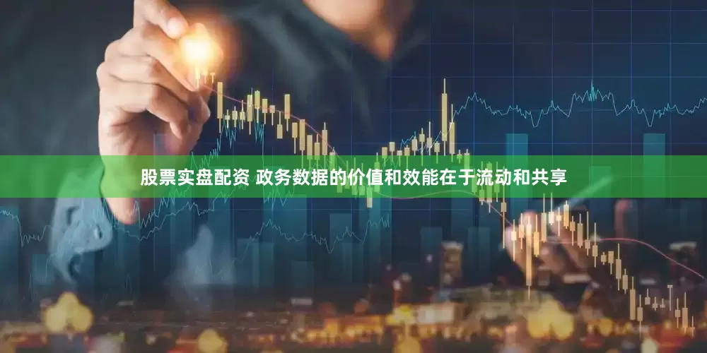 股票实盘配资 政务数据的价值和效能在于流动和共享