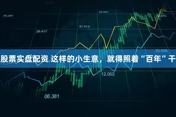 股票实盘配资 这样的小生意，就得照着“百年”干