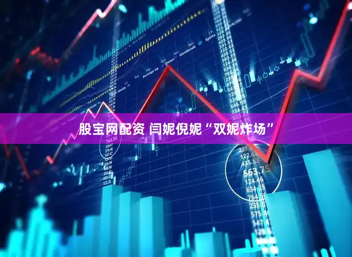 股宝网配资 闫妮倪妮“双妮炸场”