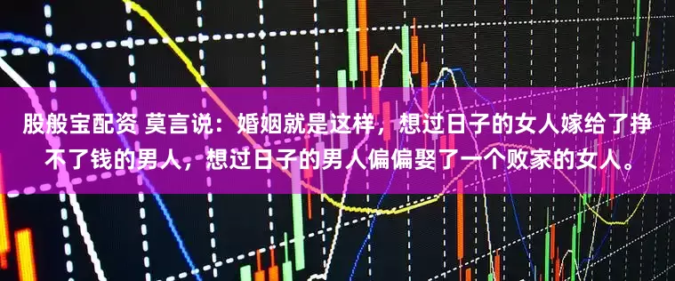 股般宝配资 莫言说：婚姻就是这样，想过日子的女人嫁给了挣不了钱的男人，想过日子的男人偏偏娶了一个败家的女人。