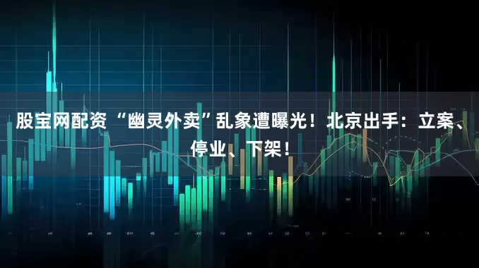股宝网配资 “幽灵外卖”乱象遭曝光！北京出手：立案、停业、下架！