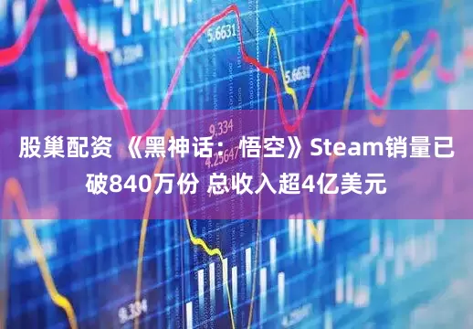 股巢配资 《黑神话:悟空》Steam销量已破840万份 总收入超4亿美元