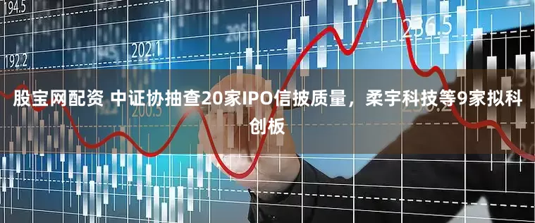 股宝网配资 中证协抽查20家IPO信披质量,柔宇科技等9家拟科创板