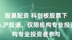 股巢配资 科创板股票下月起纳入沪股通,仅限机构专业投资者参与