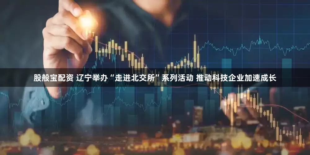 股般宝配资 辽宁举办“走进北交所”系列活动 推动科技企业加速成长