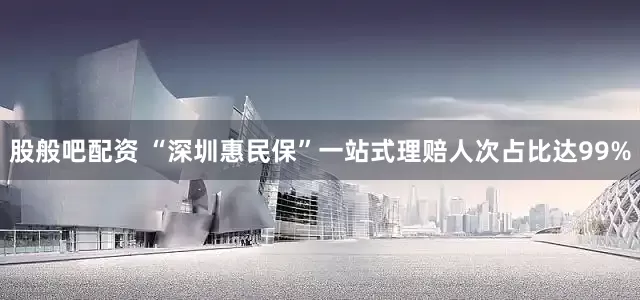 股般吧配资 “深圳惠民保”一站式理赔人次占比达99%