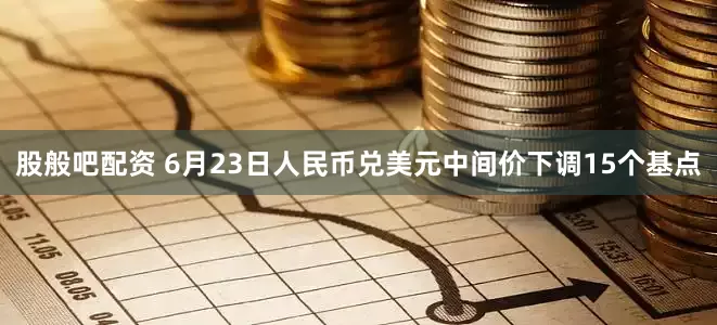股般吧配资 6月23日人民币兑美元中间价下调15个基点