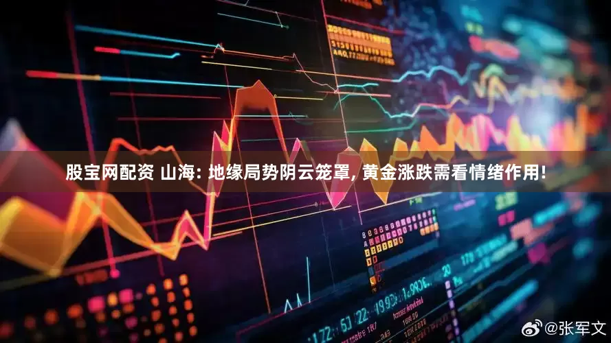 股宝网配资 山海: 地缘局势阴云笼罩, 黄金涨跌需看情绪作用!