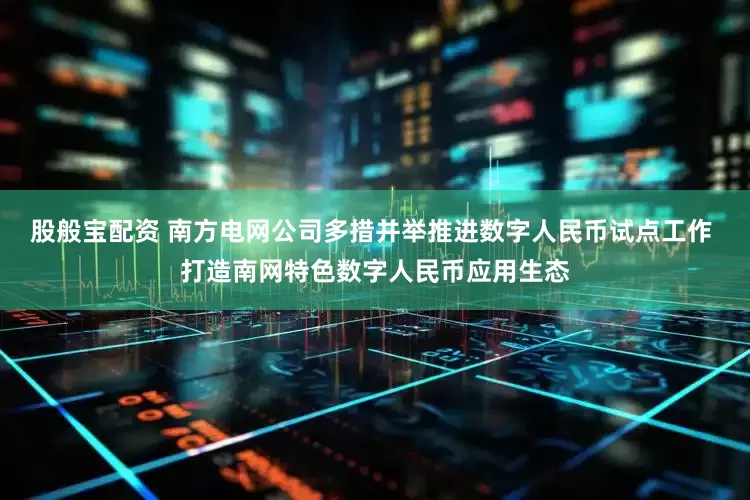 股般宝配资 南方电网公司多措并举推进数字人民币试点工作 打造南网特色数字人民币应用生态