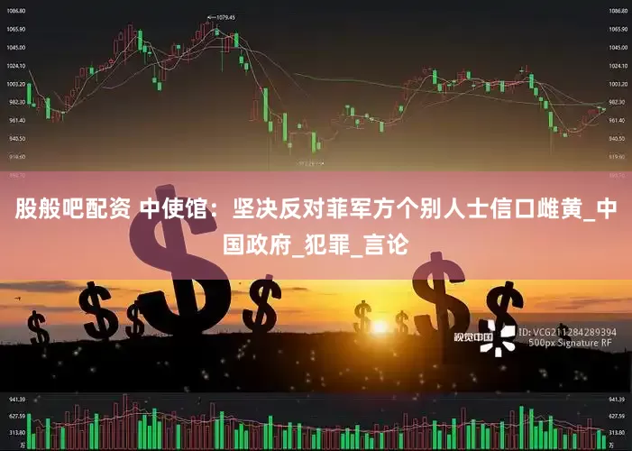 股般吧配资 中使馆：坚决反对菲军方个别人士信口雌黄_中国政府_犯罪_言论