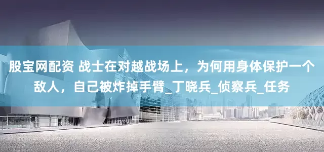 股宝网配资 战士在对越战场上，为何用身体保护一个敌人，自己被炸掉手臂_丁晓兵_侦察兵_任务
