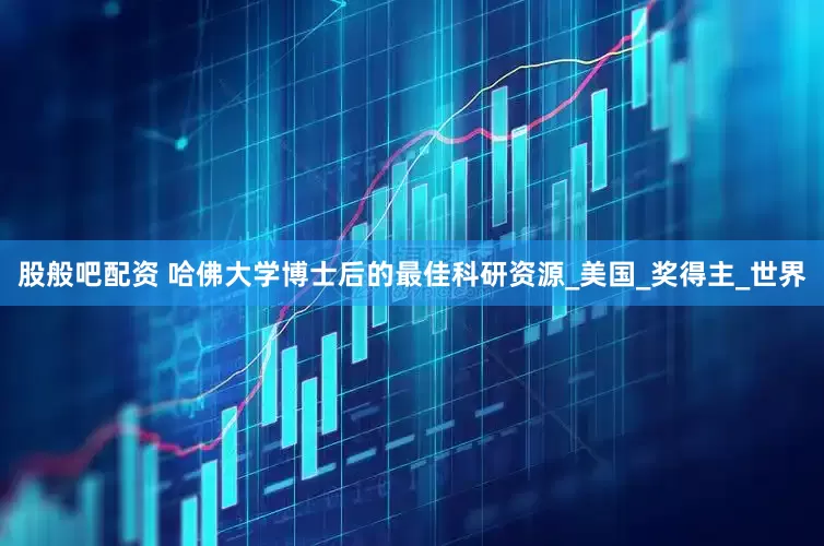股般吧配资 哈佛大学博士后的最佳科研资源_美国_奖得主_世界