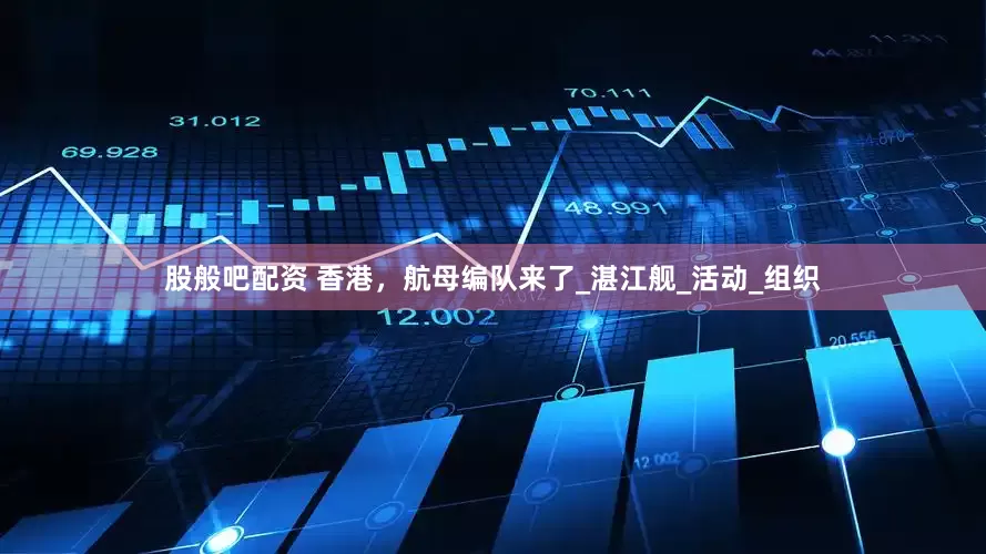 股般吧配资 香港，航母编队来了_湛江舰_活动_组织