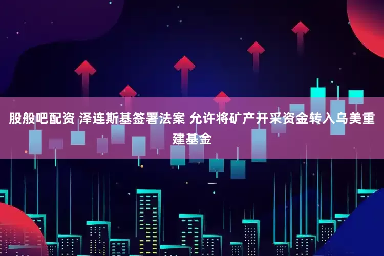股般吧配资 泽连斯基签署法案 允许将矿产开采资金转入乌美重建基金