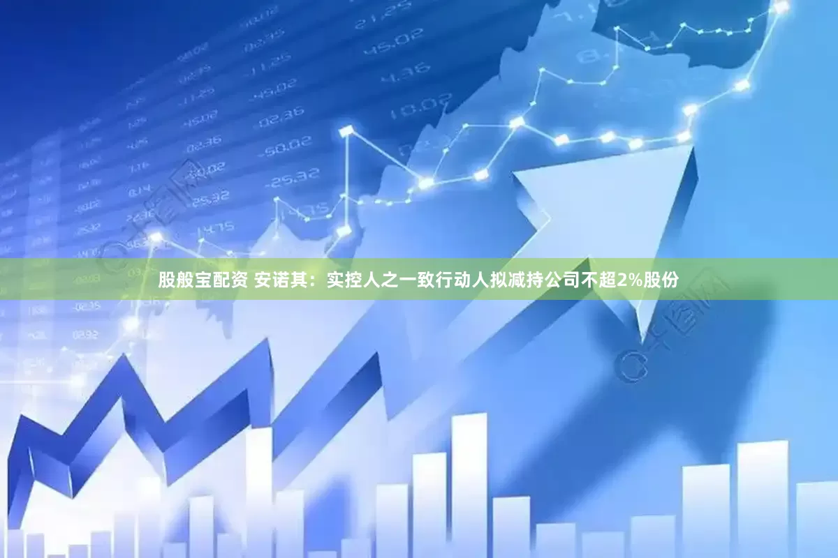 股般宝配资 安诺其：实控人之一致行动人拟减持公司不超2%股份