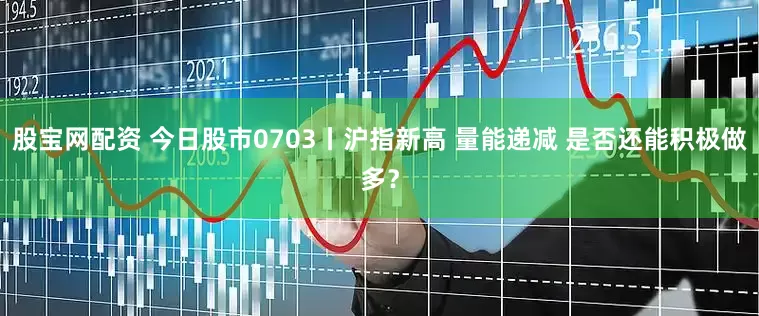 股宝网配资 今日股市0703丨沪指新高 量能递减 是否还能积极做多？