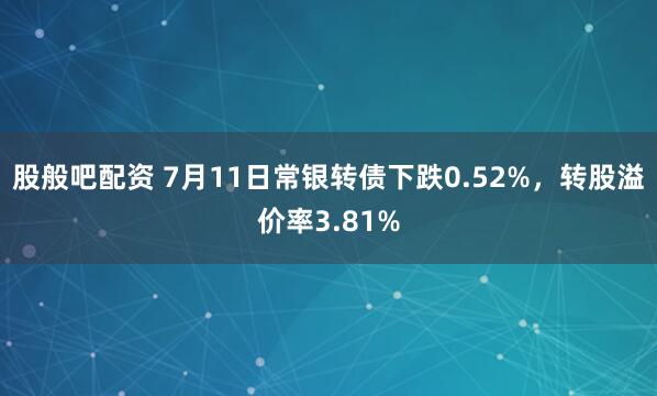 股般吧配资 7月11日常银转债下跌0.52%，转股溢价率3.81%