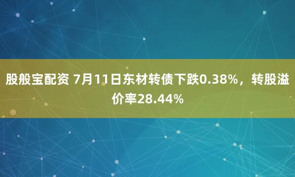 股般宝配资 7月11日东材转债下跌0.38%，转股溢价率28.44%