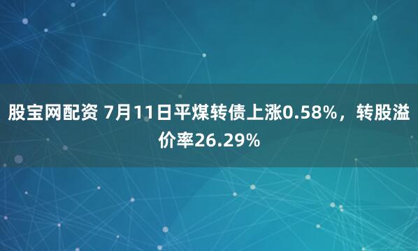 股宝网配资 7月11日平煤转债上涨0.58%，转股溢价率26.29%