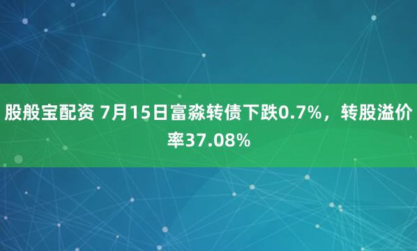 股般宝配资 7月15日富淼转债下跌0.7%，转股溢价率37.08%