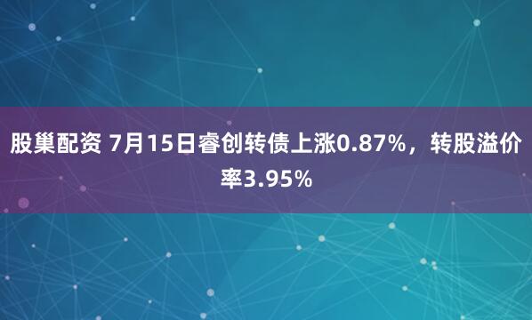 股巢配资 7月15日睿创转债上涨0.87%，转股溢价率3.95%