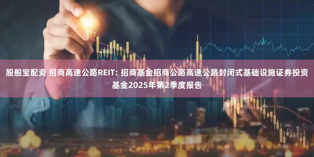 股般宝配资 招商高速公路REIT: 招商基金招商公路高速公路封闭式基础设施证券投资基金2025年第2季度报告