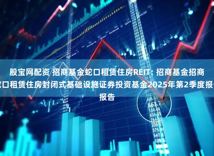 股宝网配资 招商基金蛇口租赁住房REIT: 招商基金招商蛇口租赁住房封闭式基础设施证券投资基金2025年第2季度报告