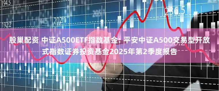 股巢配资 中证A500ETF指数基金: 平安中证A500交易型开放式指数证券投资基金2025年第2季度报告