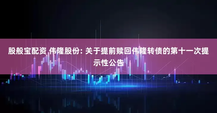 股般宝配资 伟隆股份: 关于提前赎回伟隆转债的第十一次提示性公告