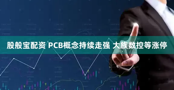 股般宝配资 PCB概念持续走强 大族数控等涨停