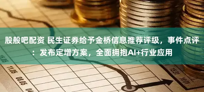 股般吧配资 民生证券给予金桥信息推荐评级，事件点评：发布定增方案，全面拥抱AI+行业应用