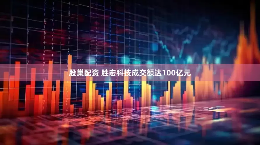 股巢配资 胜宏科技成交额达100亿元