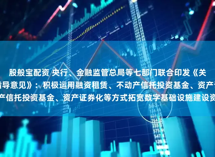 股般宝配资 央行、金融监管总局等七部门联合印发《关于金融支持新型工业化的指导意见》:积极运用融资租赁、不动产信托投资基金、资产证券化等方式拓宽数字基础设施建设资金来源
