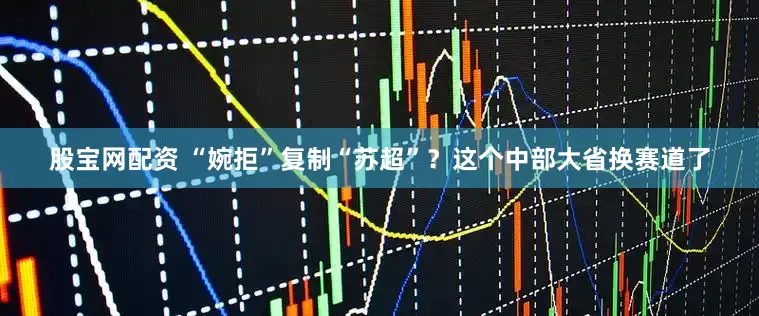 股宝网配资 “婉拒”复制“苏超”?这个中部大省换赛道了