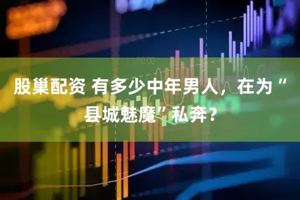 股巢配资 有多少中年男人,在为“县城魅魔”私奔?